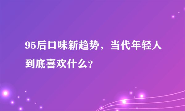 95后口味新趋势，当代年轻人到底喜欢什么？