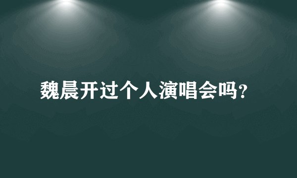 魏晨开过个人演唱会吗？