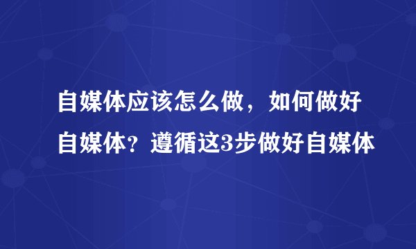 自媒体应该怎么做，如何做好自媒体？遵循这3步做好自媒体