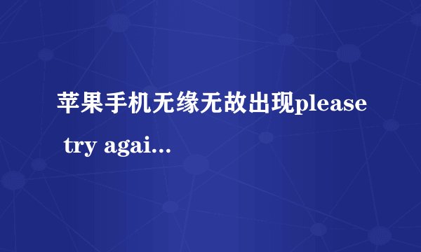 苹果手机无缘无故出现please try again later是什么意思？