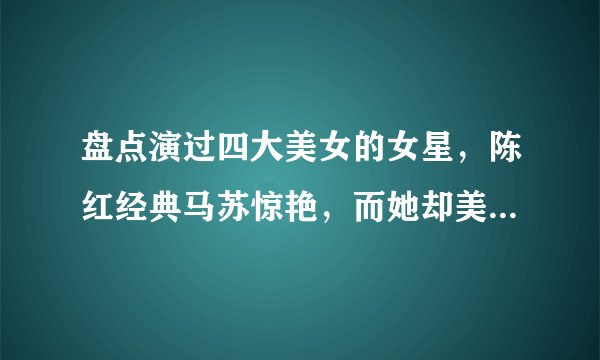 盘点演过四大美女的女星，陈红经典马苏惊艳，而她却美了六十余年