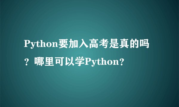 Python要加入高考是真的吗？哪里可以学Python？