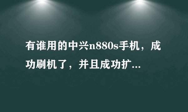 有谁用的中兴n880s手机，成功刷机了，并且成功扩大虚拟内存了，指教下吧？