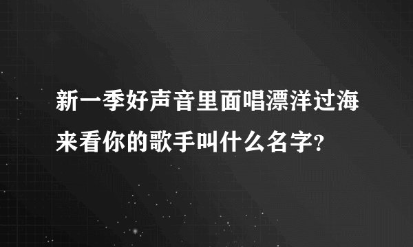 新一季好声音里面唱漂洋过海来看你的歌手叫什么名字？