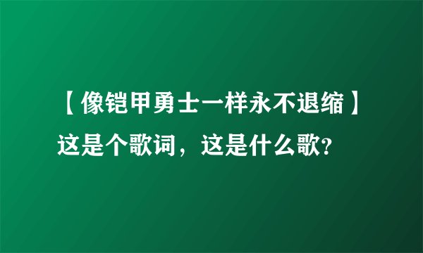 【像铠甲勇士一样永不退缩】这是个歌词，这是什么歌？