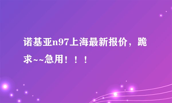 诺基亚n97上海最新报价，跪求~~急用！！！