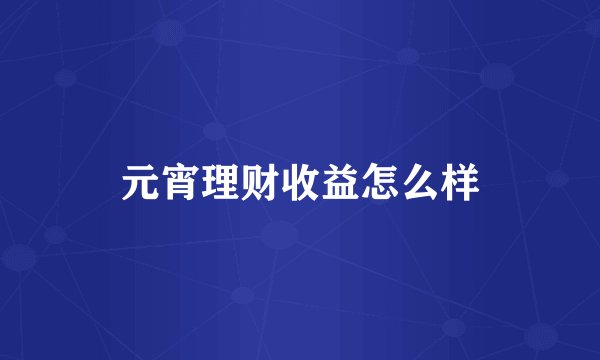 元宵理财收益怎么样