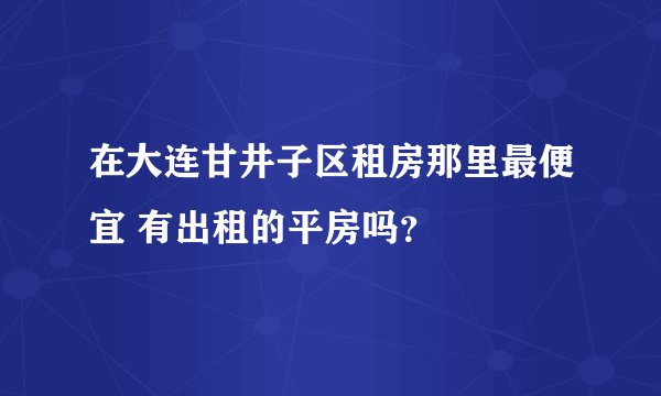 在大连甘井子区租房那里最便宜 有出租的平房吗？