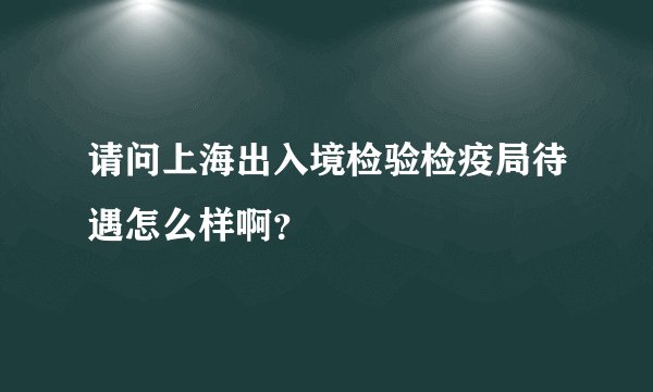 请问上海出入境检验检疫局待遇怎么样啊？