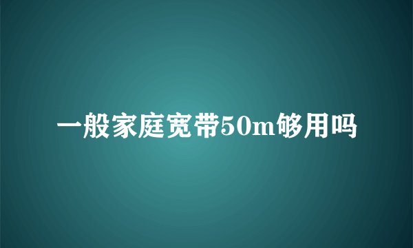 一般家庭宽带50m够用吗