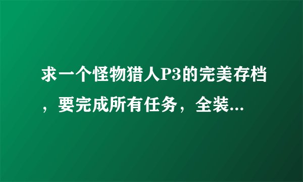 求一个怪物猎人P3的完美存档，要完成所有任务，全装备，满钱，农场全开，全素材，谢谢!!sdyby2006@163
