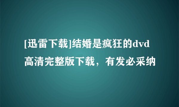 [迅雷下载]结婚是疯狂的dvd高清完整版下载，有发必采纳