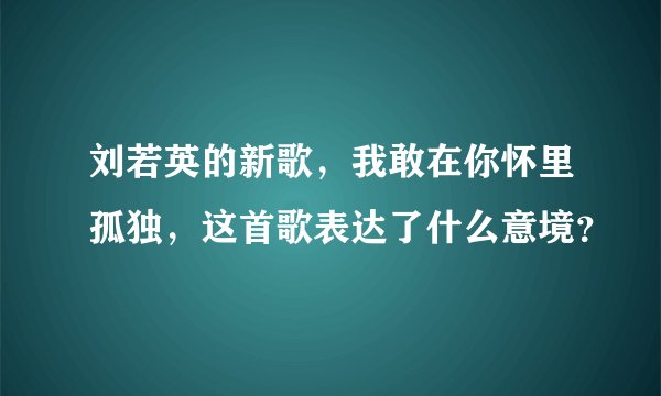 刘若英的新歌，我敢在你怀里孤独，这首歌表达了什么意境？