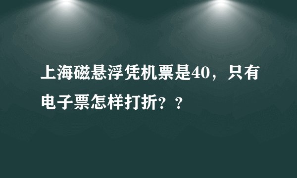 上海磁悬浮凭机票是40，只有电子票怎样打折？？
