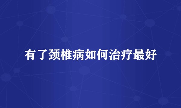 有了颈椎病如何治疗最好