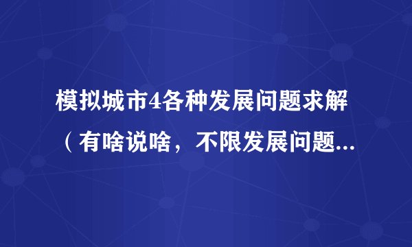 模拟城市4各种发展问题求解（有啥说啥，不限发展问题），有什么心得攻略尽管说（大虾小虾都来吧）！！
