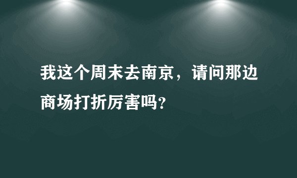 我这个周末去南京，请问那边商场打折厉害吗？