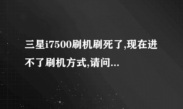 三星i7500刷机刷死了,现在进不了刷机方式,请问那里可以修复呢?