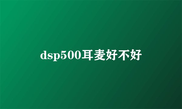 dsp500耳麦好不好