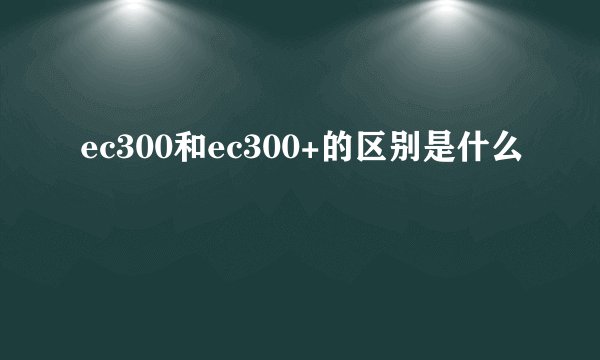 ec300和ec300+的区别是什么