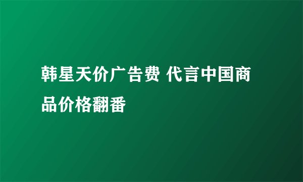韩星天价广告费 代言中国商品价格翻番