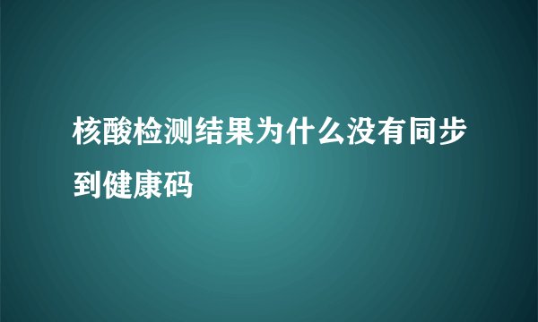 核酸检测结果为什么没有同步到健康码