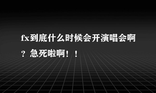 fx到底什么时候会开演唱会啊?急死啦啊!!