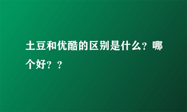 土豆和优酷的区别是什么？哪个好？？