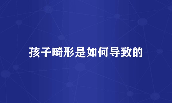 孩子畸形是如何导致的