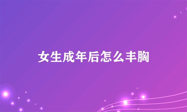 女生成年后怎么丰胸
