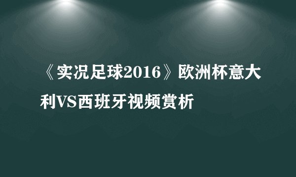 《实况足球2016》欧洲杯意大利VS西班牙视频赏析
