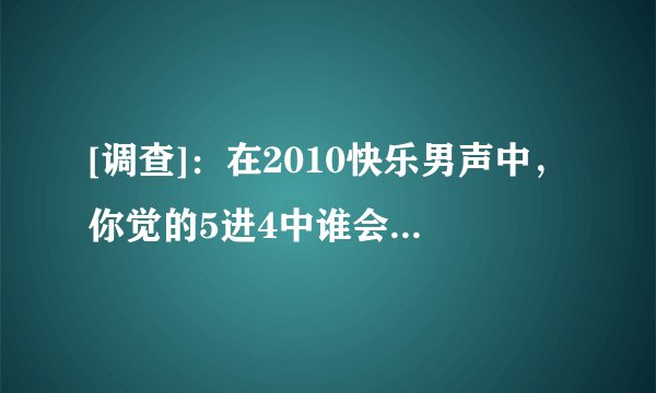 [调查]：在2010快乐男声中，你觉的5进4中谁会被淘汰？
