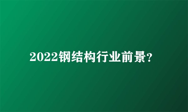 2022钢结构行业前景？
