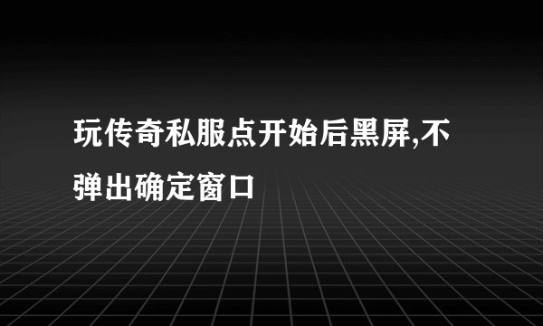 玩传奇私服点开始后黑屏,不弹出确定窗口