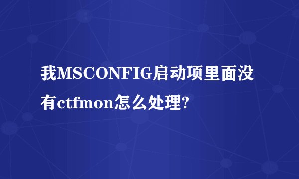 我MSCONFIG启动项里面没有ctfmon怎么处理?