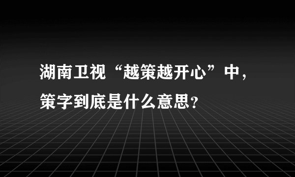 湖南卫视“越策越开心”中，策字到底是什么意思？