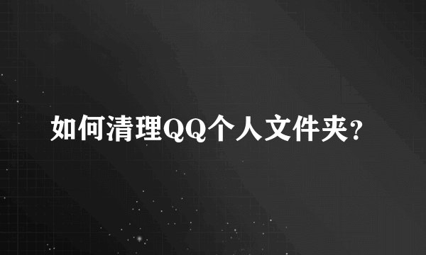 如何清理QQ个人文件夹？