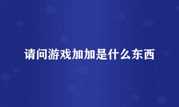 请问游戏加加是什么东西