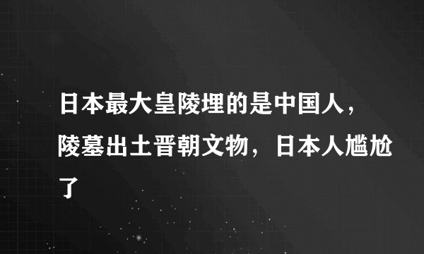 日本最大皇陵埋的是中国人，陵墓出土晋朝文物，日本人尴尬了