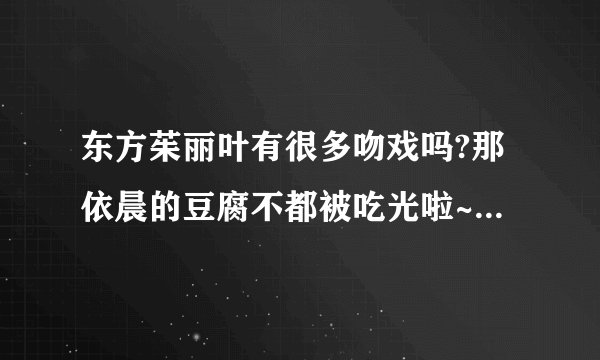 东方茱丽叶有很多吻戏吗?那依晨的豆腐不都被吃光啦~~~!!!!