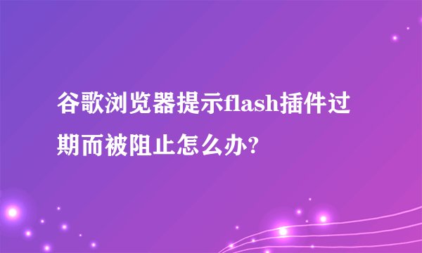 谷歌浏览器提示flash插件过期而被阻止怎么办?