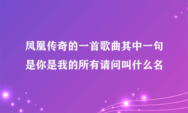 凤凰传奇的一首歌曲其中一句是你是我的所有请问叫什么名
