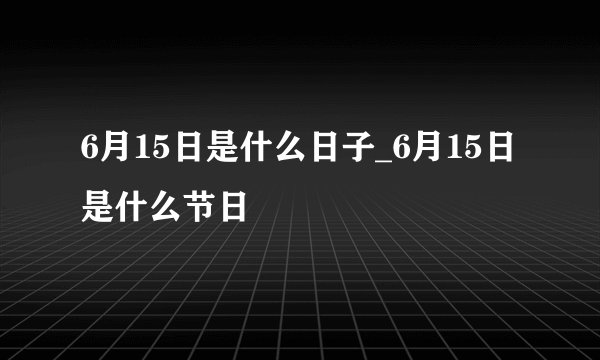 6月15日是什么日子_6月15日是什么节日