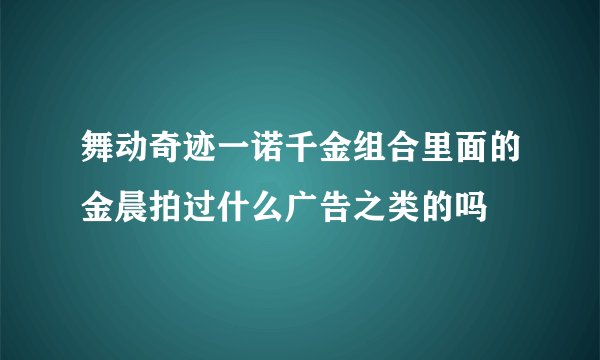 舞动奇迹一诺千金组合里面的金晨拍过什么广告之类的吗