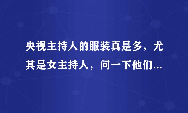 央视主持人的服装真是多，尤其是女主持人，问一下他们的服装是借的，还是自己花钱购买的。