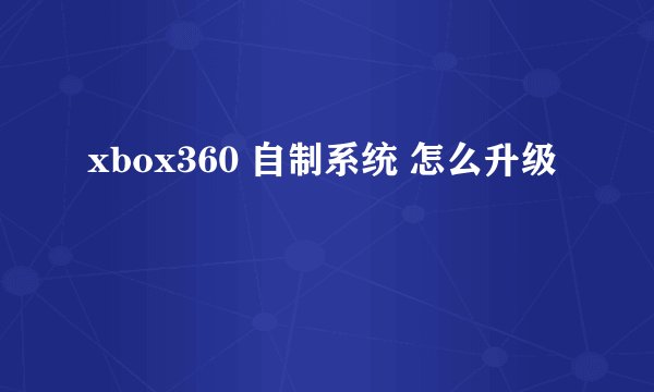 xbox360 自制系统 怎么升级
