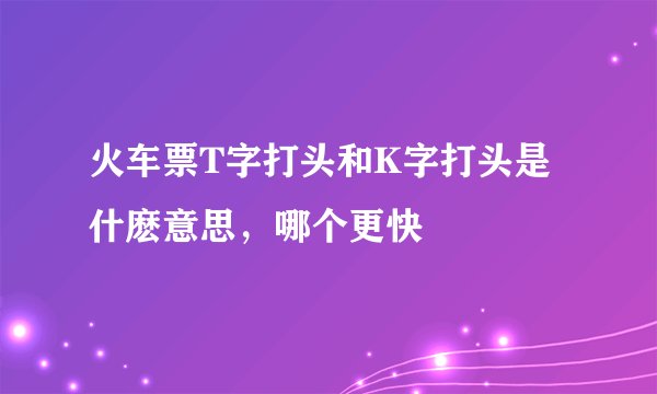 火车票T字打头和K字打头是什麽意思，哪个更快