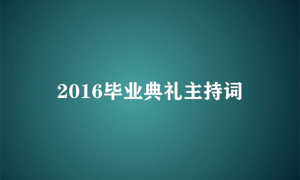2016毕业典礼主持词
