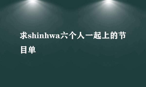 求shinhwa六个人一起上的节目单