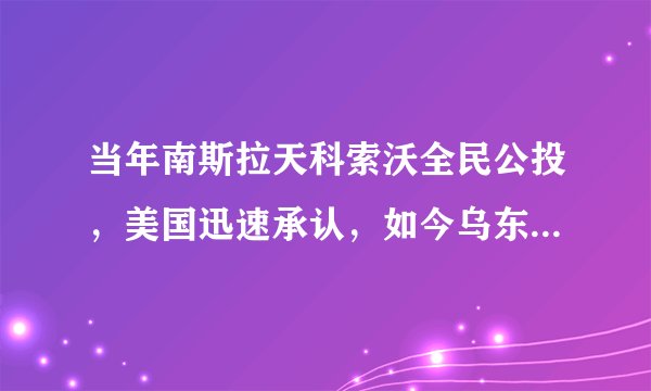 当年南斯拉天科索沃全民公投，美国迅速承认，如今乌东部的，八全民公投美非但不承认反而制裁并称恐怖分子